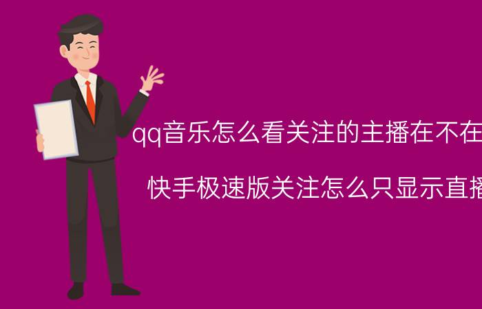 qq音乐怎么看关注的主播在不在线 快手极速版关注怎么只显示直播？